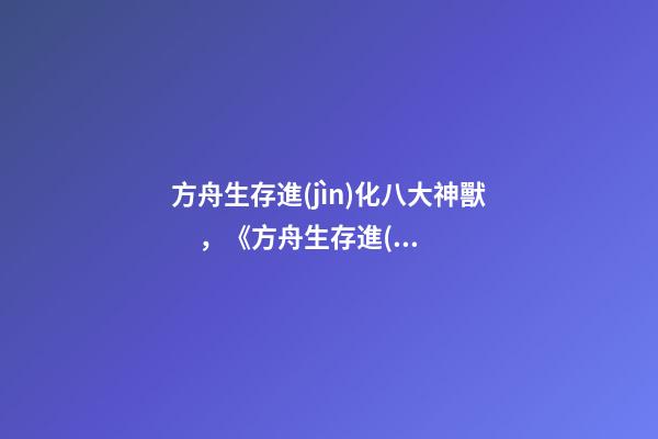 方舟生存進(jìn)化八大神獸，《方舟生存進(jìn)化》的育兒高手-第1張-觀點(diǎn)-玄機(jī)派